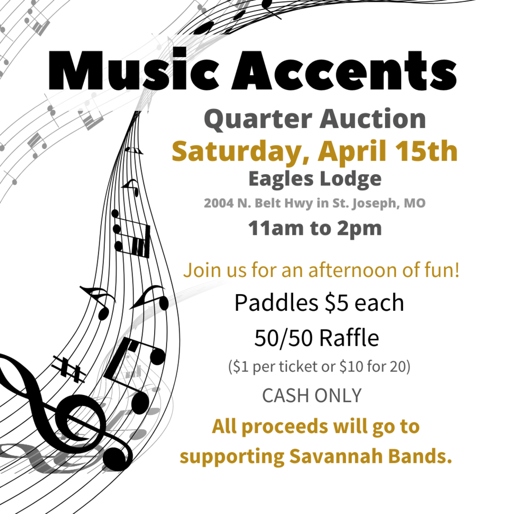 Music Accents Quarter Auction on Saturday, April 15th and the Eagles Lodge located at 2004 N. Belt Hwy in St. Joe.  11am to 2pm.  Join us for an afternoon of fun! Paddles $5 each, Raffle Tickets $1 each or 20 for $10.  Cash Only.  All proceedes go to supporting savannah bands.  