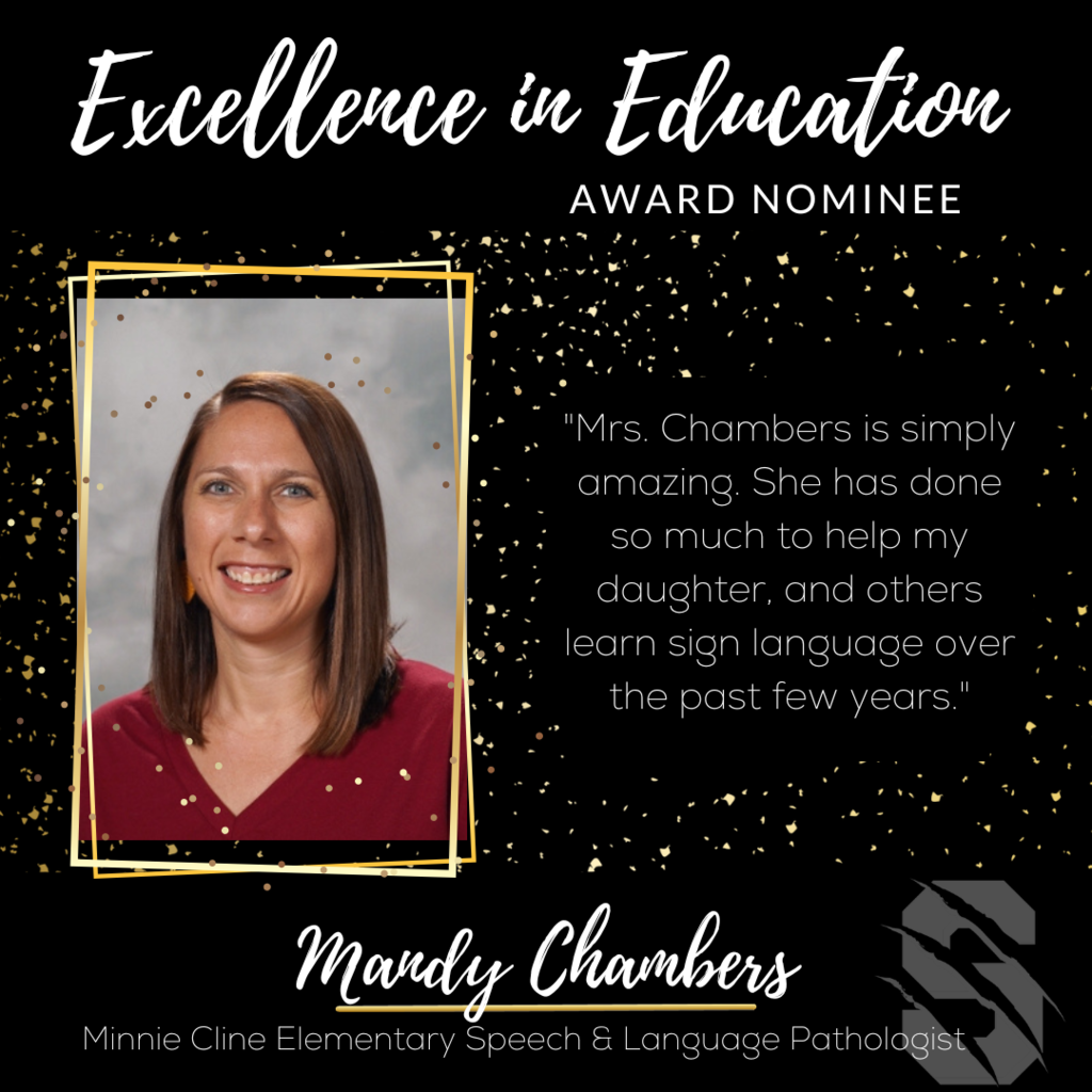 Excellence in Education Award Nominee Mandy Chambers, Minnie Cline Elementary Speech & Language Pathologist.  "Mrs. Chambers is simply amazing.  She has done so much to help my daughter, and others learn sign language over the past few years." 